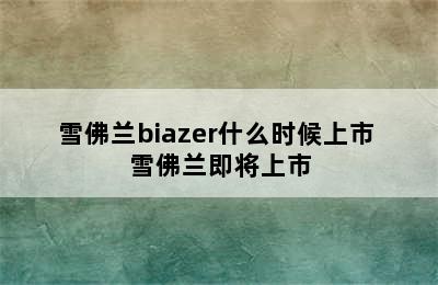 雪佛兰biazer什么时候上市 雪佛兰即将上市